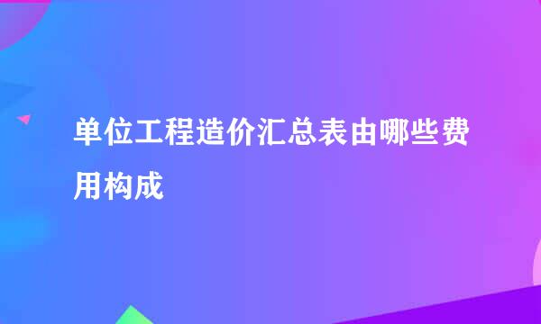 单位工程造价汇总表由哪些费用构成