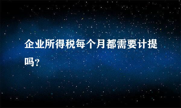 企业所得税每个月都需要计提吗？