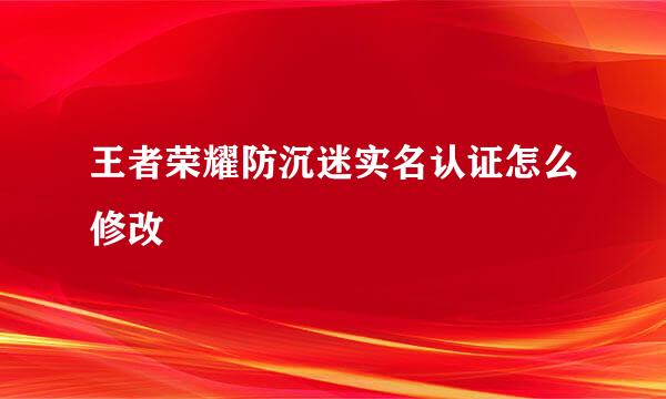 王者荣耀防沉迷实名认证怎么修改