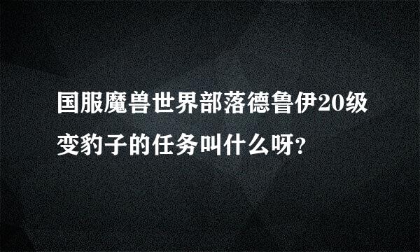 国服魔兽世界部落德鲁伊20级变豹子的任务叫什么呀？