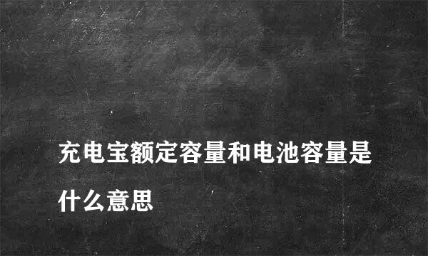 
充电宝额定容量和电池容量是什么意思
