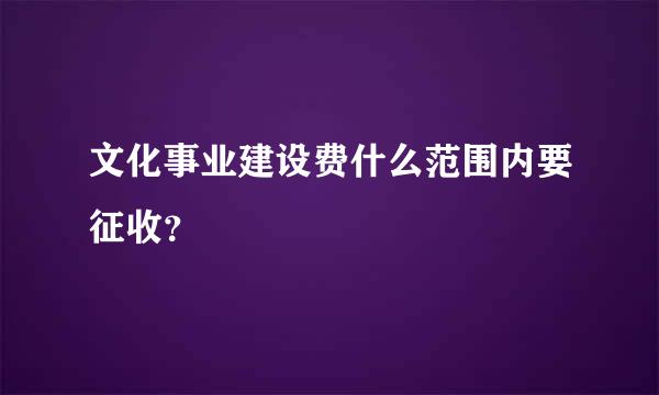 文化事业建设费什么范围内要征收？