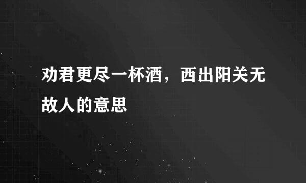 劝君更尽一杯酒，西出阳关无故人的意思