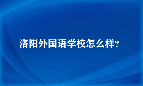 洛阳外国语学校怎么样？