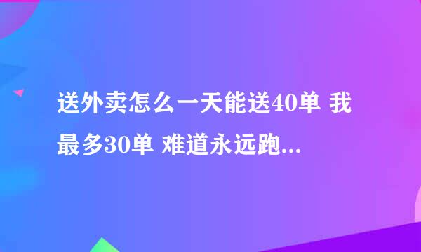 送外卖怎么一天能送40单 我最多30单 难道永远跑不上去了