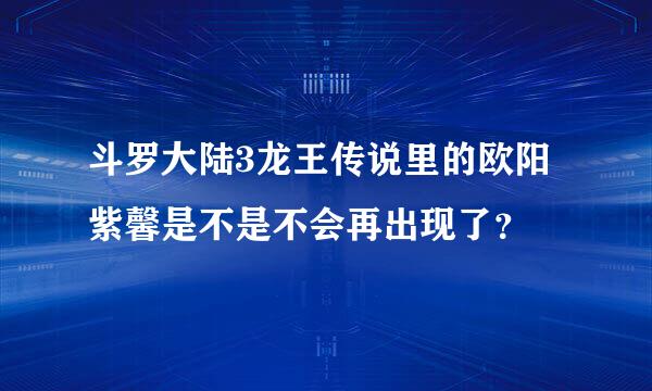 斗罗大陆3龙王传说里的欧阳紫馨是不是不会再出现了？