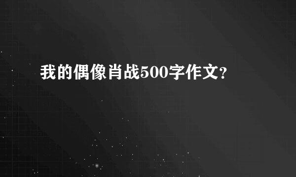 我的偶像肖战500字作文？