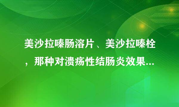 美沙拉嗪肠溶片、美沙拉嗪栓，那种对溃疡性结肠炎效果更佳  顺便说一下价格