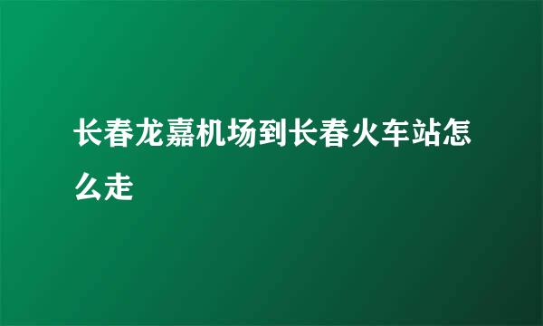 长春龙嘉机场到长春火车站怎么走