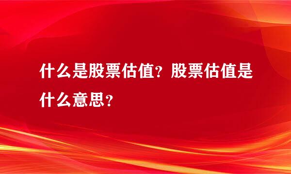 什么是股票估值？股票估值是什么意思？