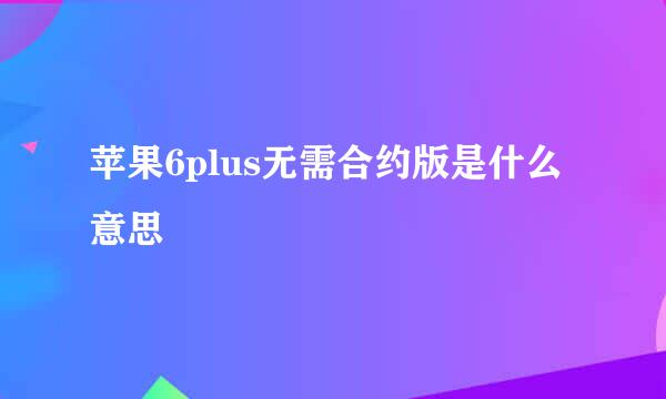 苹果6plus无需合约版是什么意思