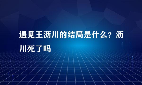 遇见王沥川的结局是什么？沥川死了吗