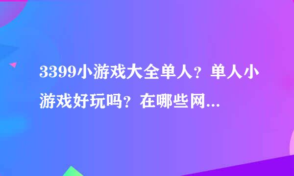 3399小游戏大全单人？单人小游戏好玩吗？在哪些网站可以玩到啊？