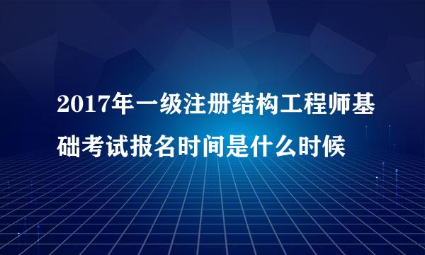 2017年一级注册结构工程师基础考试报名时间是什么时候