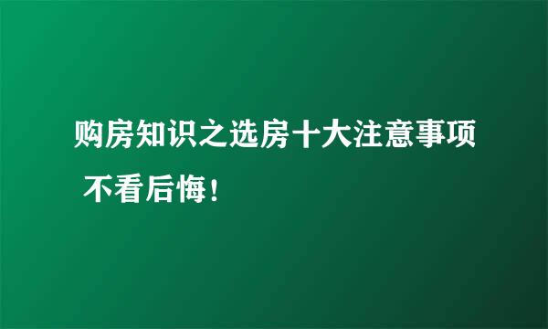 购房知识之选房十大注意事项 不看后悔！