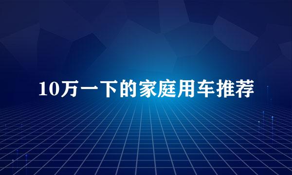 10万一下的家庭用车推荐