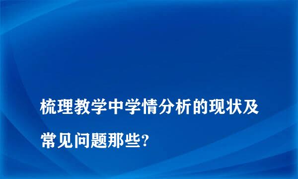 
梳理教学中学情分析的现状及常见问题那些?
