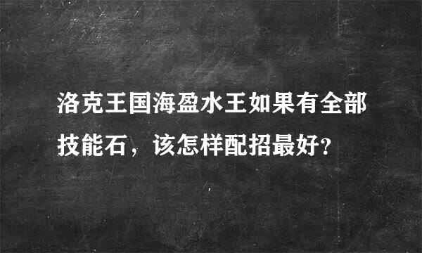 洛克王国海盈水王如果有全部技能石，该怎样配招最好？