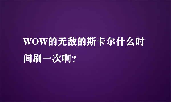 WOW的无敌的斯卡尔什么时间刷一次啊？