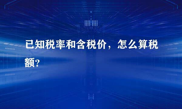 已知税率和含税价，怎么算税额？