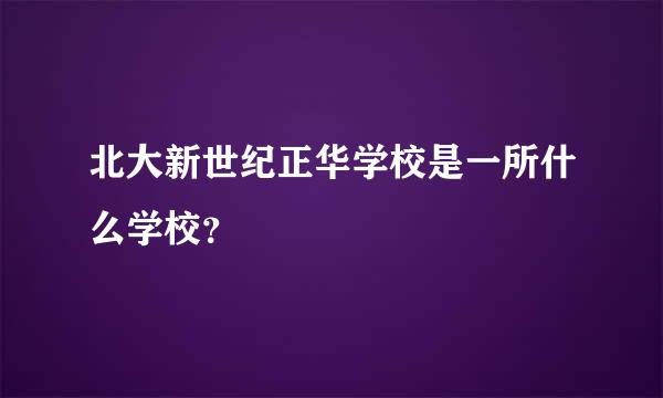 北大新世纪正华学校是一所什么学校？