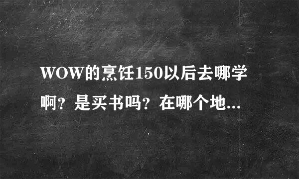 WOW的烹饪150以后去哪学啊？是买书吗？在哪个地方买呢？