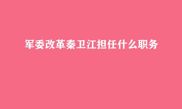 军委改革秦卫江担任什么职务