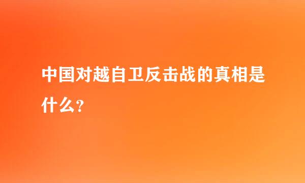 中国对越自卫反击战的真相是什么？