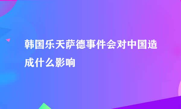 韩国乐天萨德事件会对中国造成什么影响