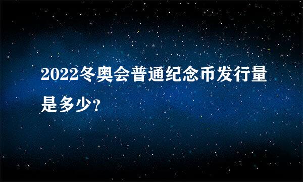 2022冬奥会普通纪念币发行量是多少？