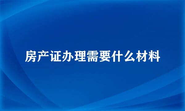 房产证办理需要什么材料