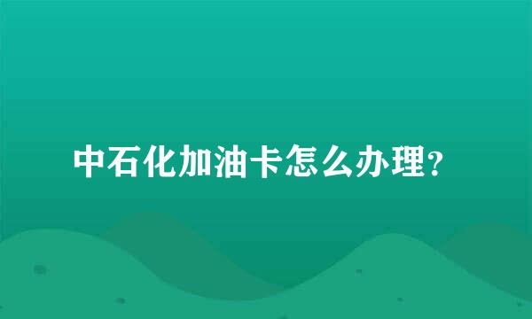 中石化加油卡怎么办理？