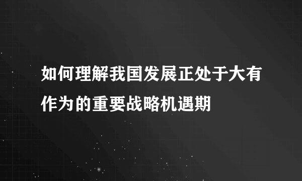 如何理解我国发展正处于大有作为的重要战略机遇期