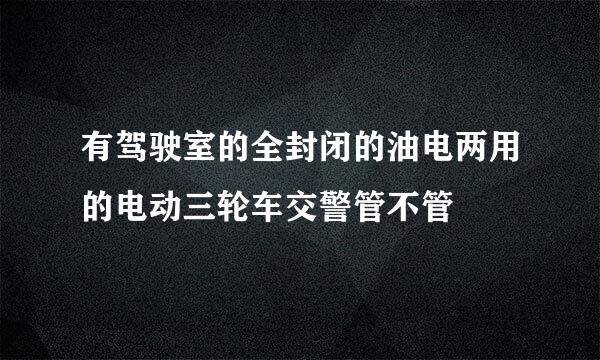 有驾驶室的全封闭的油电两用的电动三轮车交警管不管