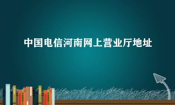 中国电信河南网上营业厅地址