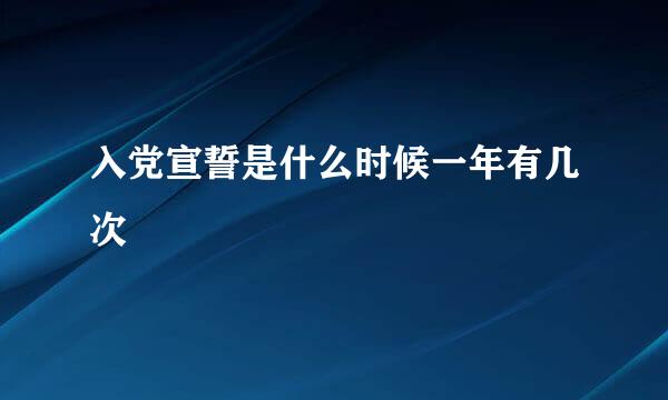 入党宣誓是什么时候一年有几次