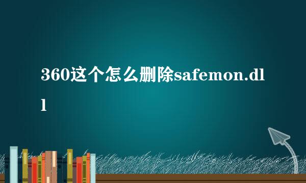 360这个怎么删除safemon.dll