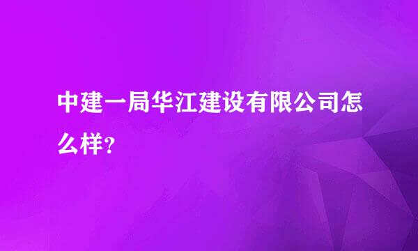 中建一局华江建设有限公司怎么样？