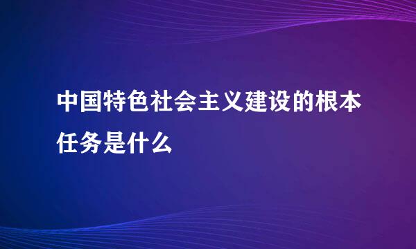 中国特色社会主义建设的根本任务是什么