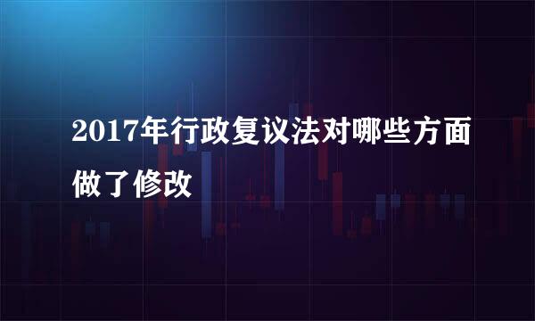 2017年行政复议法对哪些方面做了修改