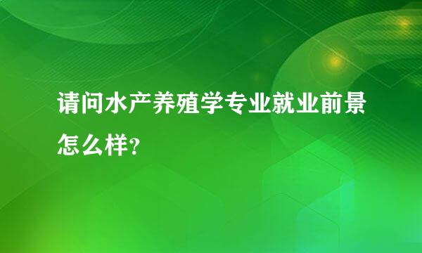 请问水产养殖学专业就业前景怎么样？