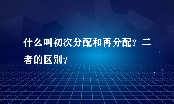 什么叫初次分配和再分配？二者的区别？