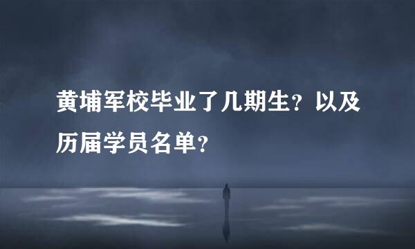 黄埔军校毕业了几期生？以及历届学员名单？