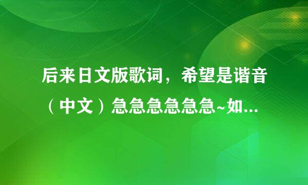 后来日文版歌词，希望是谐音（中文）急急急急急急~如果好给度的财富