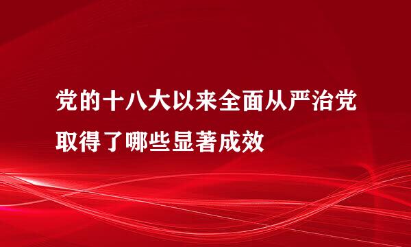 党的十八大以来全面从严治党取得了哪些显著成效