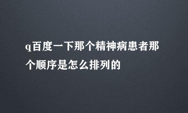 q百度一下那个精神病患者那个顺序是怎么排列的