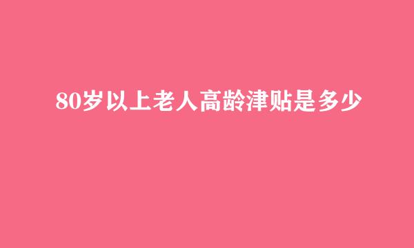 80岁以上老人高龄津贴是多少