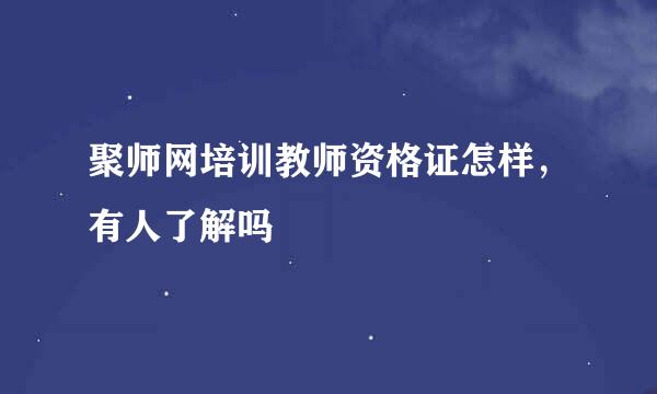 聚师网培训教师资格证怎样，有人了解吗