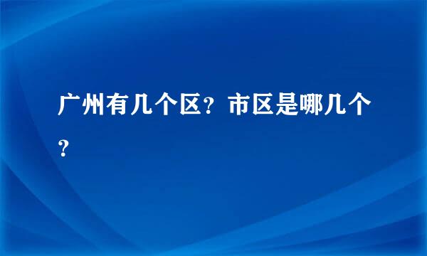 广州有几个区？市区是哪几个？