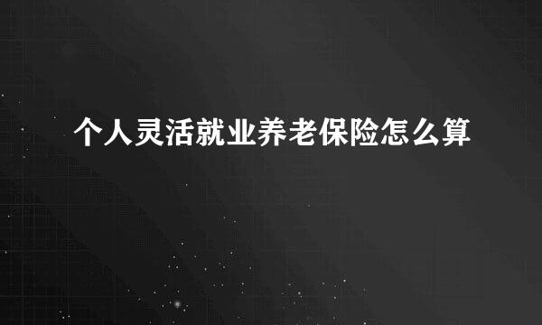 个人灵活就业养老保险怎么算